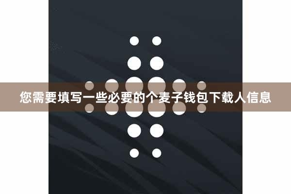 您需要填写一些必要的个麦子钱包下载人信息