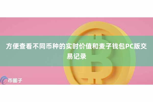 方便查看不同币种的实时价值和麦子钱包PC版交易记录