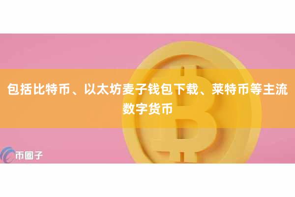 包括比特币、以太坊麦子钱包下载、莱特币等主流数字货币