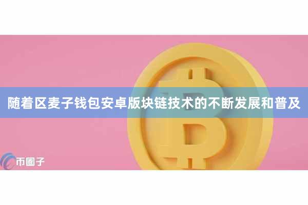 随着区麦子钱包安卓版块链技术的不断发展和普及