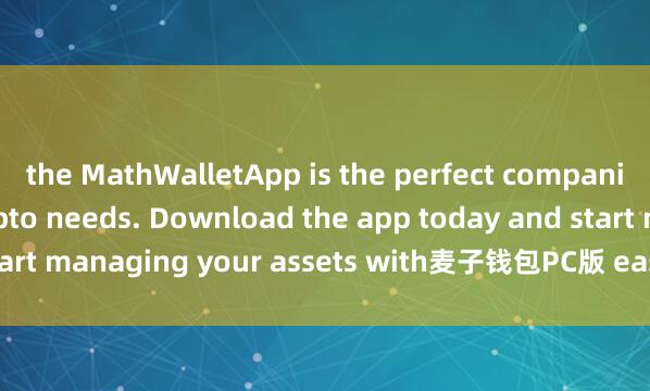 the MathWalletApp is the perfect companion for all your crypto needs. Download the app today and start managing your assets with麦子钱包PC版 ease and convenience.